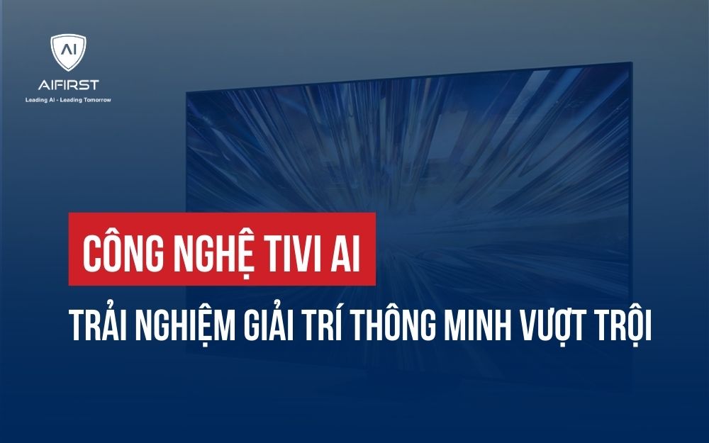 CÔNG NGHỆ TIVI AI: TRẢI NGHIỆM GIẢI TRÍ THÔNG MINH VƯỢT TRỘI