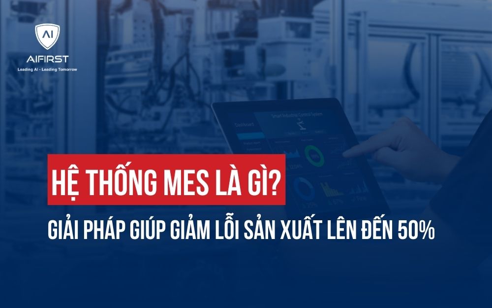 HỆ THỐNG MES LÀ GÌ? GIẢI PHÁP GIÚP GIẢM LỖI SẢN XUẤT LÊN ĐẾN 50%