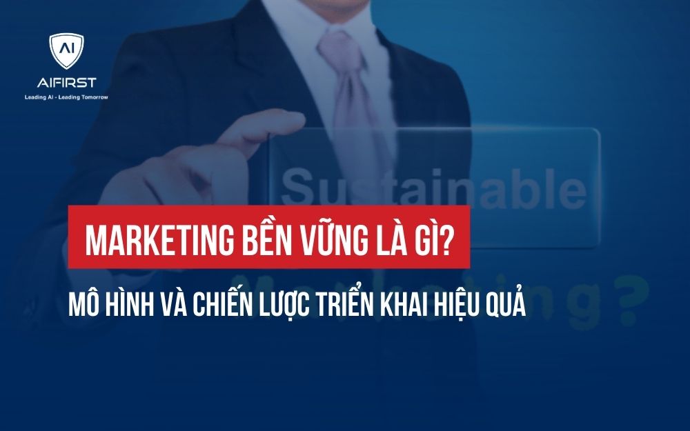 MARKETING BỀN VỮNG LÀ GÌ? MÔ HÌNH VÀ CHIẾN LƯỢC TRIỂN KHAI HIỆU QUẢ