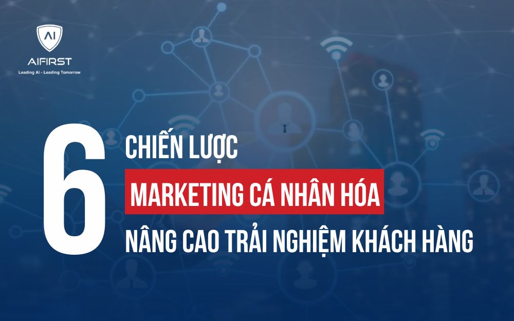 6 CHIẾN LƯỢC MARKETING CÁ NHÂN HÓA NÂNG CAO TRẢI NGHIỆM kHÁCH HÀNG