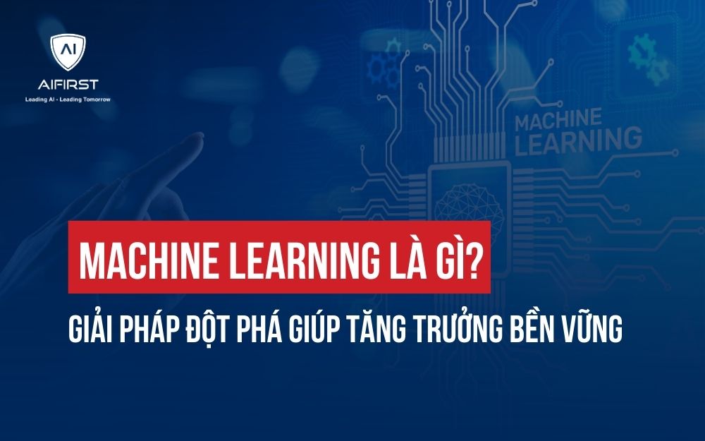 MACHINE LEARNING LÀ GÌ? GIẢI PHÁP ĐỘT PHÁ GIÚP TĂNG TRƯỞNG BỀN VỮNG