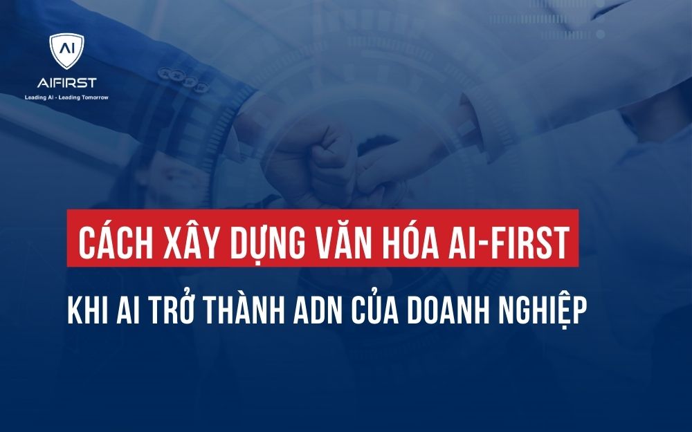 CÁCH XÂY DỰNG VĂN HÓA AI-FIRST KHI AI TRỞ THÀNH ADN CỦA DOANH NGHIỆP