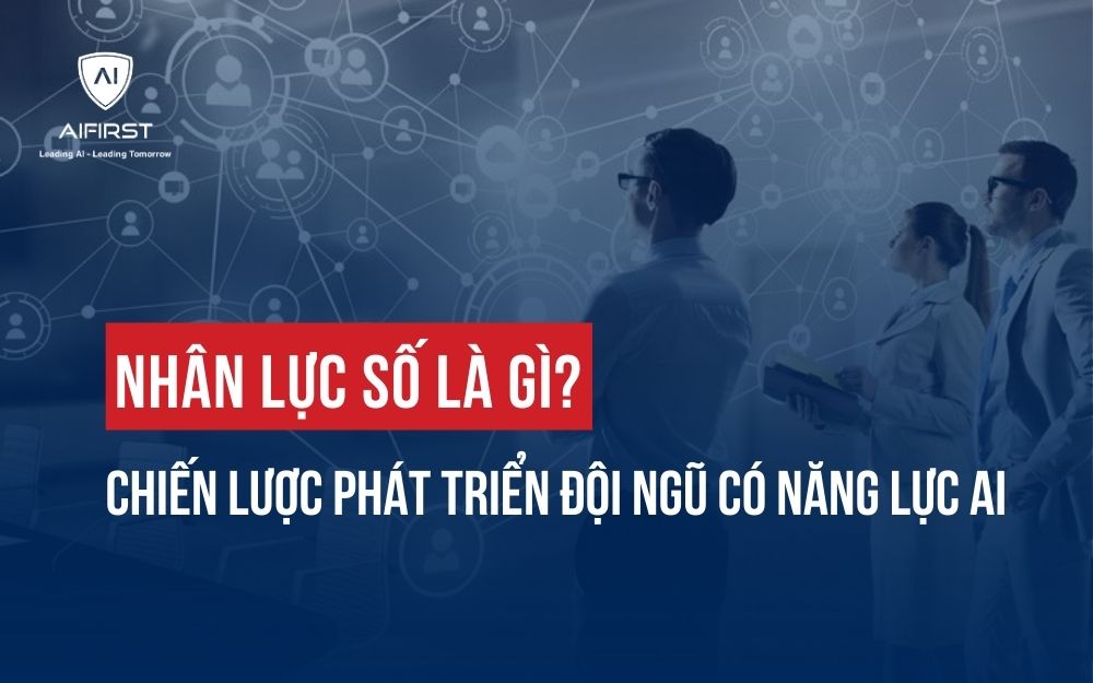 NHÂN LỰC SỐ LÀ GÌ? CHIẾN LƯỢC PHÁT TRIỂN ĐỘI NGŨ CÓ NĂNG LỰC AI
