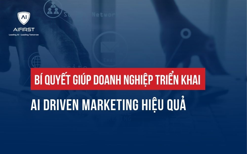 BÍ QUYẾT GIÚP DOANH NGHIỆP TRIỂN KHAI AI DRIVEN MARKETING HIỆU QUẢ