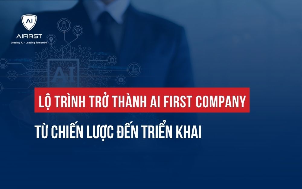 LỘ TRÌNH TRỞ THÀNH AI FIRST COMPANY: TỪ CHIẾN LƯỢC ĐẾN TRIỂN KHAI