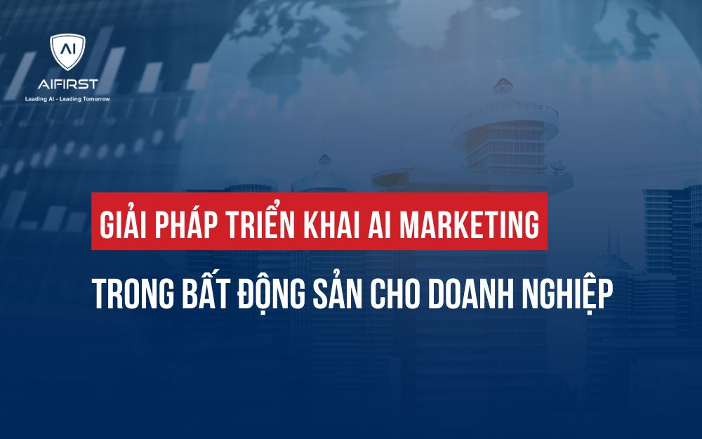 GIẢI PHÁP TRIỂN KHAI AI MARKETING TRONG BẤT ĐỘNG SẢN CHO DOANH NGHIỆP