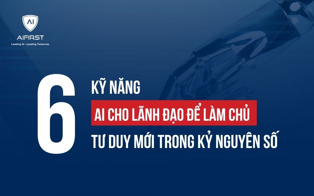 6 KỸ NĂNG AI CHO LÃNH ĐẠO ĐỂ LÀM CHỦ TƯ DUY MỚI TRONG KỶ NGUYÊN SỐ