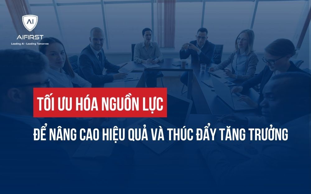 CÁCH TỐI ƯU HÓA NGUỒN LỰC ĐỂ NÂNG CAO HIỆU QUẢ VÀ THÚC ĐẨY TĂNG TRƯỞNG
