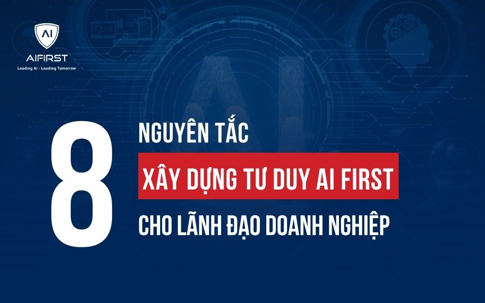 8 NGUYÊN TẮC XÂY DỰNG TƯ DUY AI FIRST CHO LÃNH ĐẠO DOANH NGHIỆP
