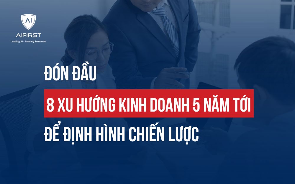 ĐÓN ĐẦU 8+ XU HƯỚNG KINH DOANH 5 NĂM TỚI ĐỂ ĐỊNH HÌNH CHIẾN LƯỢC
