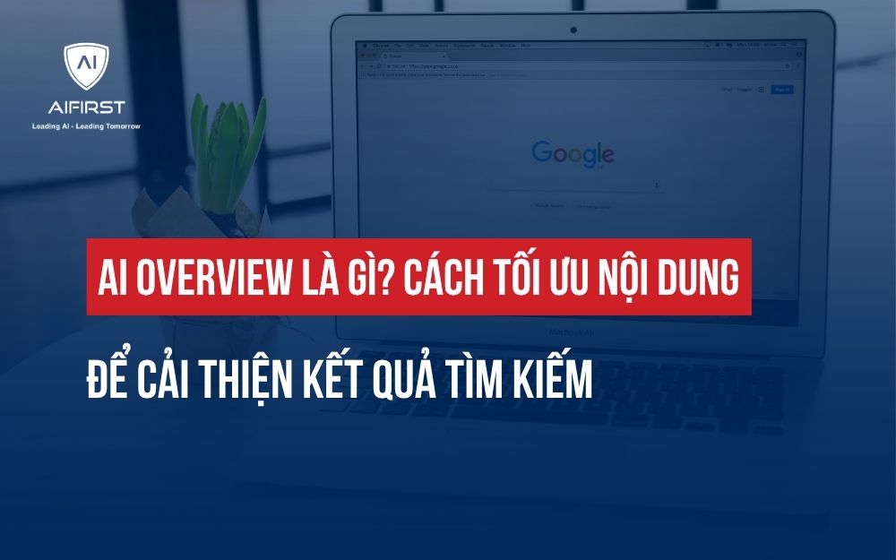 AI OVERVIEW LÀ GÌ? CÁCH TỐI ƯU NỘI DUNG ĐỂ CẢI THIỆN KẾT QUẢ TÌM KIẾM