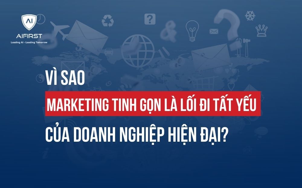 VÌ SAO MARKETING TINH GỌN LÀ LỐI ĐI TẤT YẾU CỦA DOANH NGHIỆP HIỆN ĐẠI?