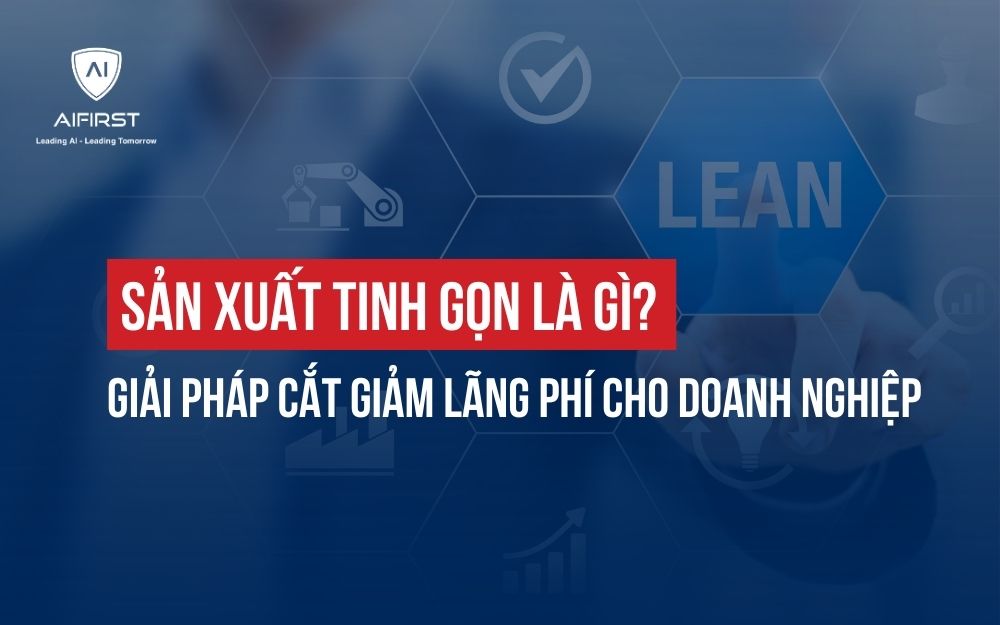 SẢN XUẤT TINH GỌN LÀ GÌ? GIẢI PHÁP CẮT GIẢM LÃNG PHÍ CHO DOANH NGHIỆP