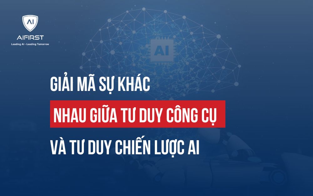GIẢI MÃ SỰ KHÁC NHAU GIỮA TƯ DUY CÔNG CỤ VÀ TƯ DUY CHIẾN LƯỢC AI