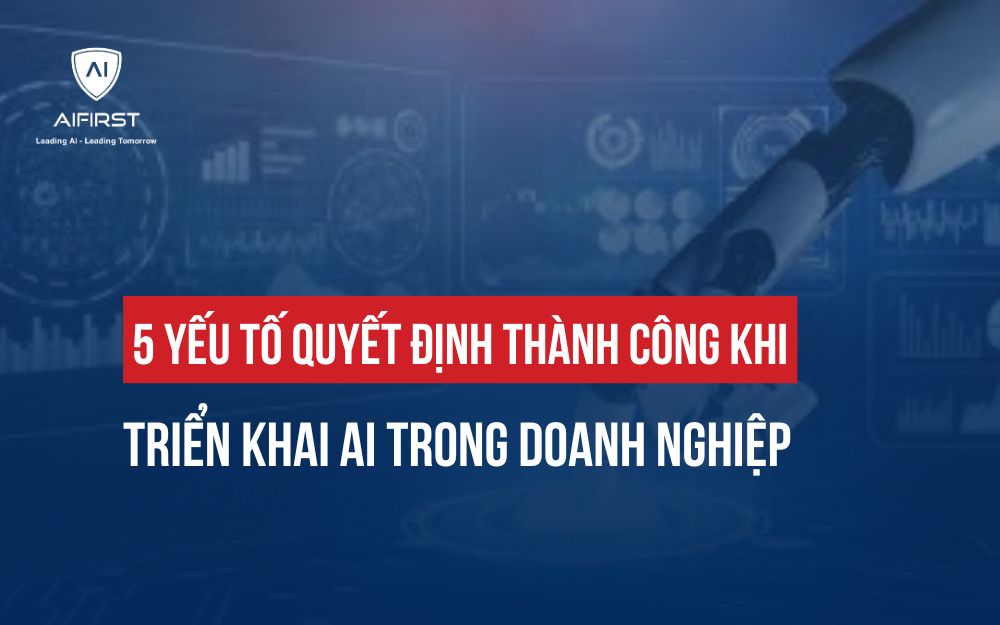 5 YẾU TỐ QUYẾT ĐỊNH THÀNH CÔNG KHI TRIỂN KHAI AI TRONG DOANH NGHIỆP