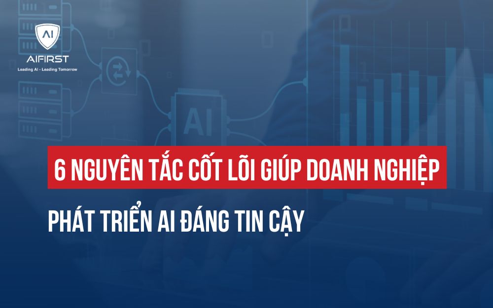 6 NGUYÊN TẮC CỐT LÕI GIÚP DOANH NGHIỆP PHÁT TRIỂN AI ĐÁNG TIN CẬY