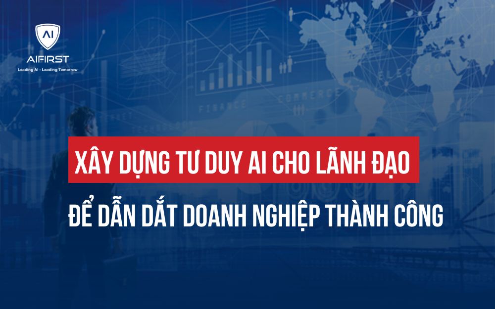 XÂY DỰNG TƯ DUY AI CHO LÃNH ĐẠO ĐỂ DẪN DẮT DOANH NGHIỆP THÀNH CÔNG
