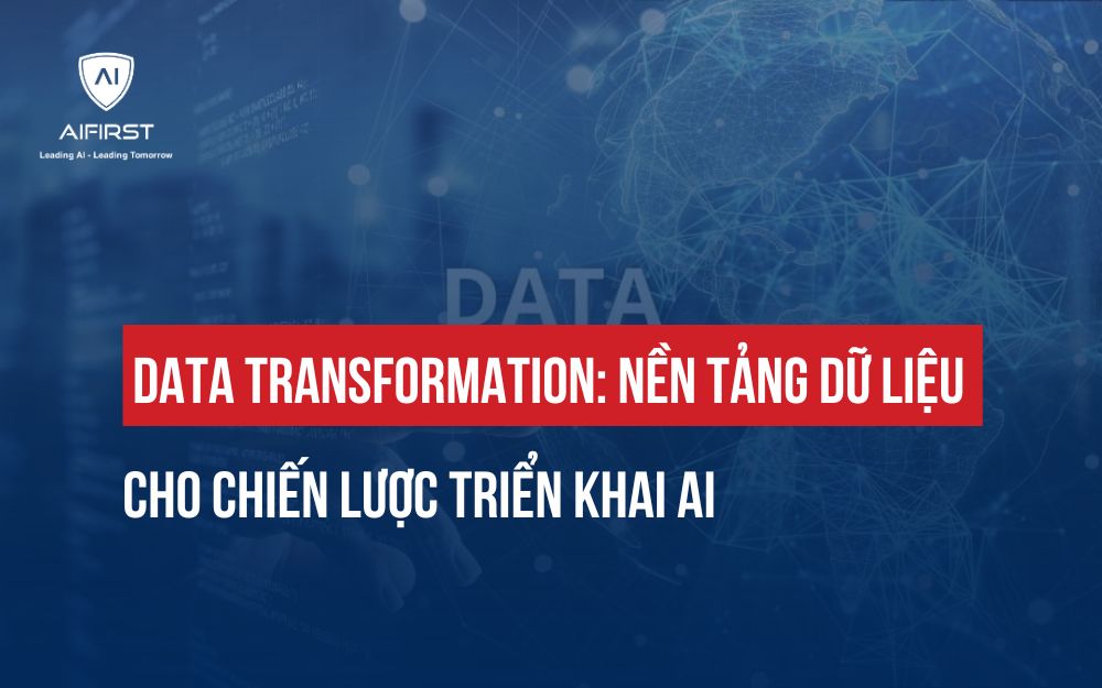 DATA TRANSFORMATION: NỀN TẢNG DỮ LIỆU CHO CHIẾN LƯỢC TRIỂN KHAI AI