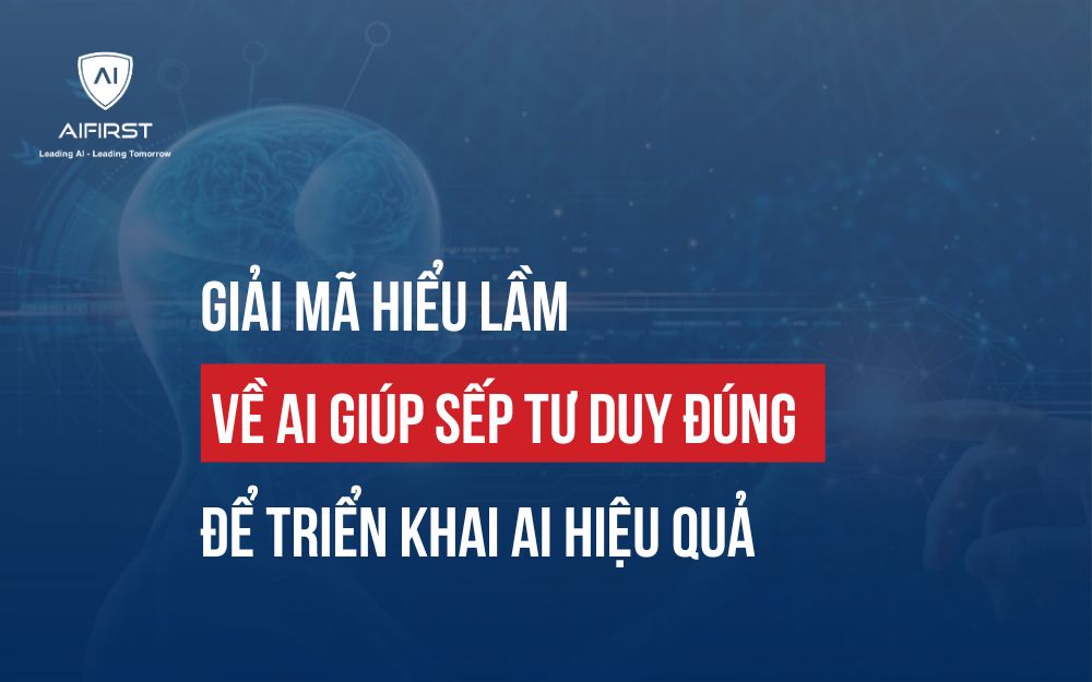 GIẢI MÃ HIỂU LẦM VỀ AI GIÚP SẾP TƯ DUY ĐÚNG ĐỂ TRIỂN KHAI AI HIỆU QUẢ