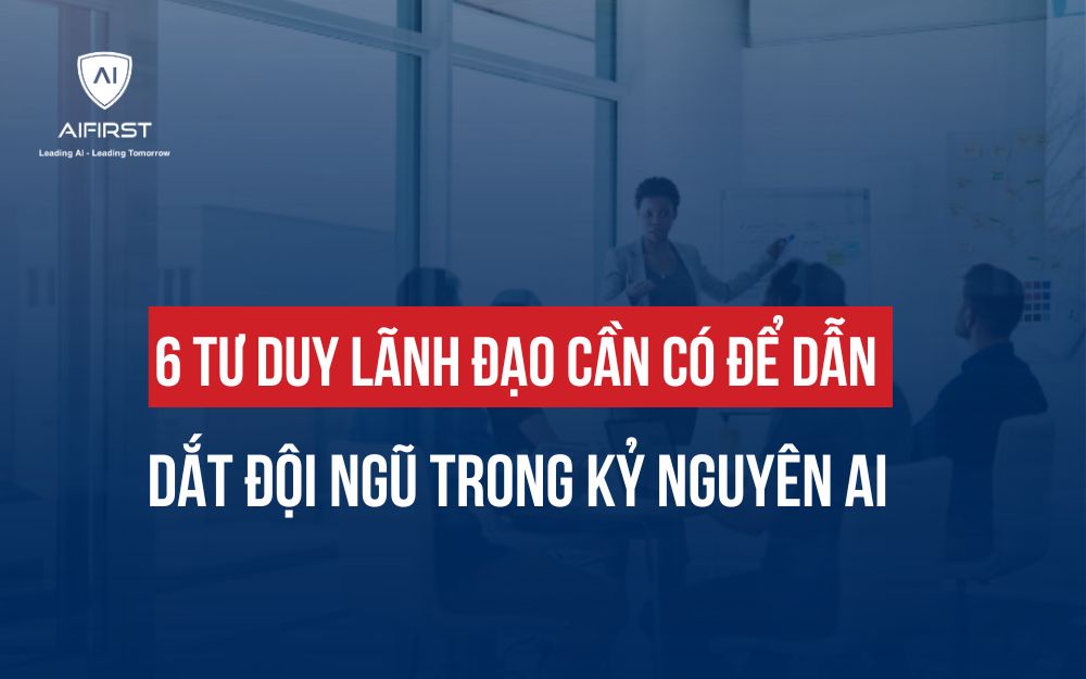 6 TƯ DUY LÃNH ĐẠO CẦN CÓ ĐỂ DẪN DẮT ĐỘI NGŨ TRONG KỶ NGUYÊN AI