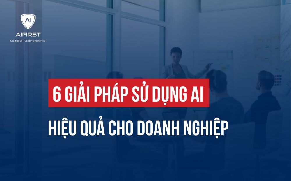 6 GIẢI PHÁP SỬ DỤNG AI HIỆU QUẢ CHO DOANH NGHIỆP