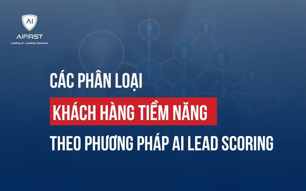 CÁCH PHÂN LOẠI KHÁCH HÀNG TIỀM NĂNG THEO PHƯƠNG PHÁP AI LEAD SCORING