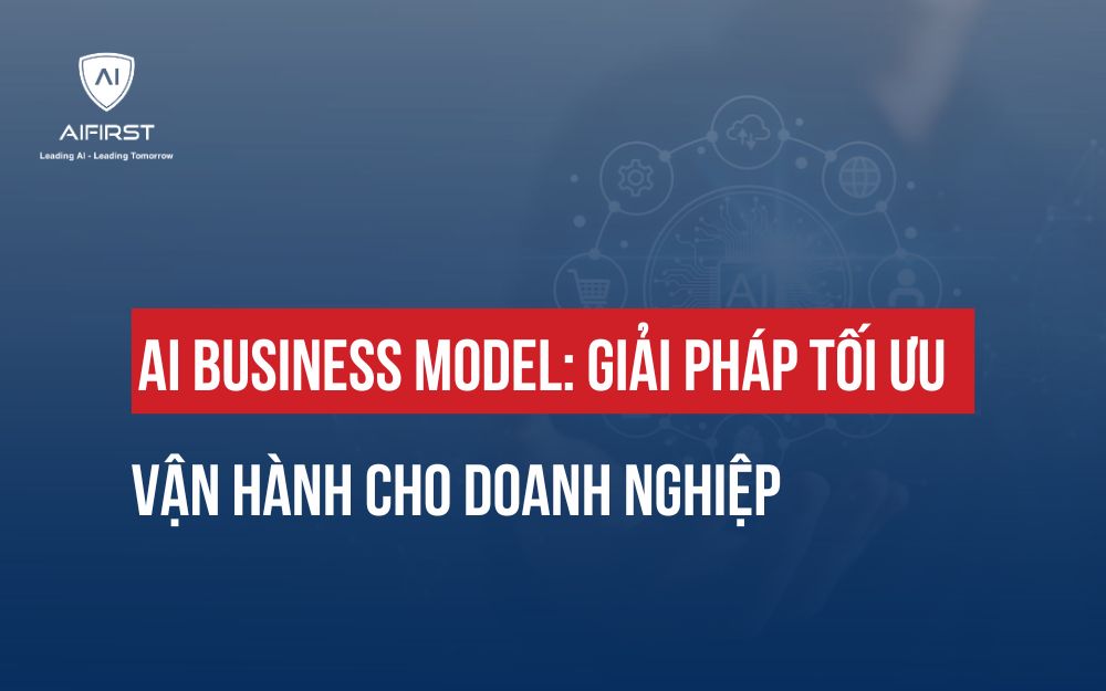 AI BUSINESS MODEL: GIẢI PHÁP TỐI ƯU VẬN HÀNH CHO DOANH NGHIỆP