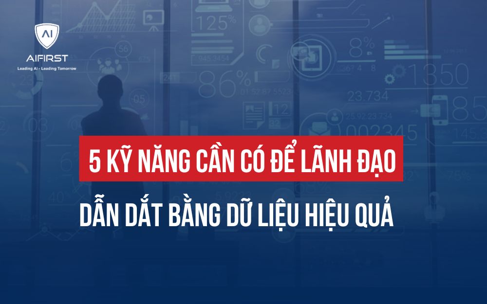5 KỸ NĂNG CẦN CÓ ĐỂ LÃNH ĐẠO DẪN DẮT BẰNG DỮ LIỆU HIỆU QUẢ