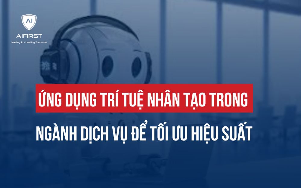 ỨNG DỤNG TRÍ TUỆ NHÂN TẠO TRONG NGÀNH DỊCH VỤ ĐỂ TỐI ƯU HIỆU SUẤT