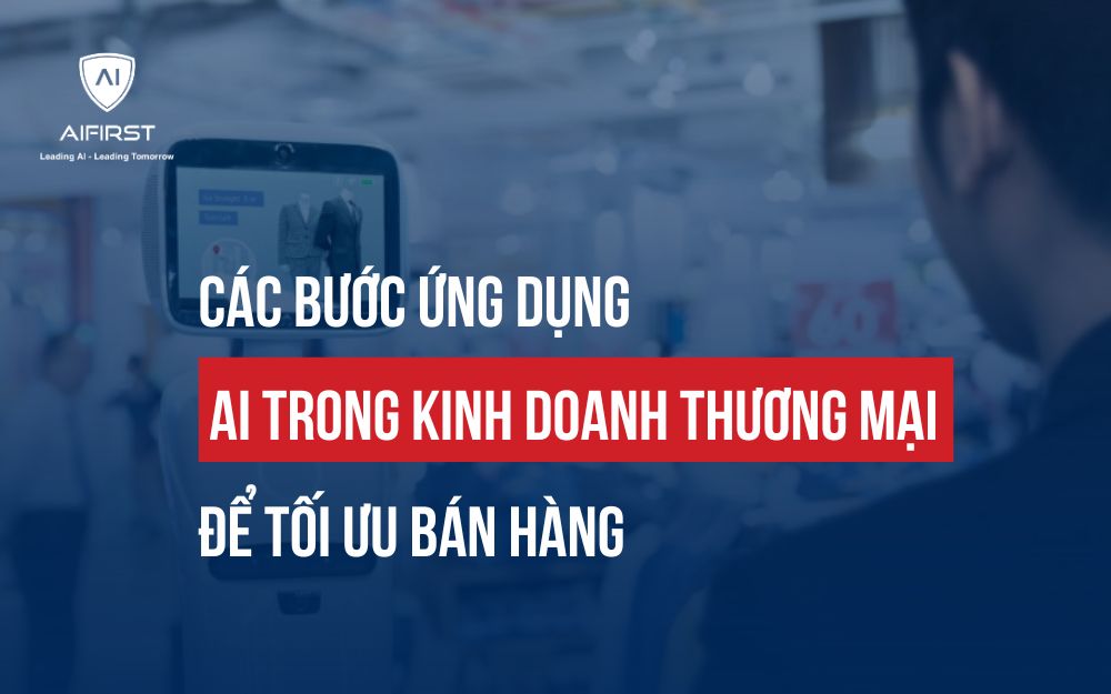 CÁC BƯỚC ỨNG DỤNG AI TRONG KINH DOANH THƯƠNG MẠI ĐỂ TỐI ƯU BÁN HÀNG