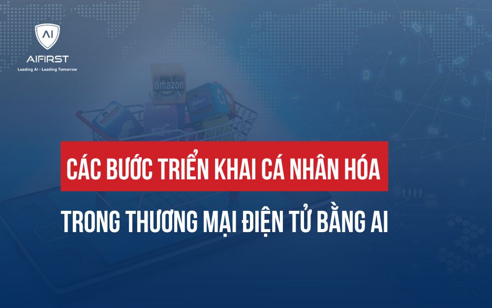 CÁC BƯỚC TRIỂN KHAI CÁ NHÂN HÓA TRONG THƯƠNG MẠI ĐIỆN TỬ BẰNG AI