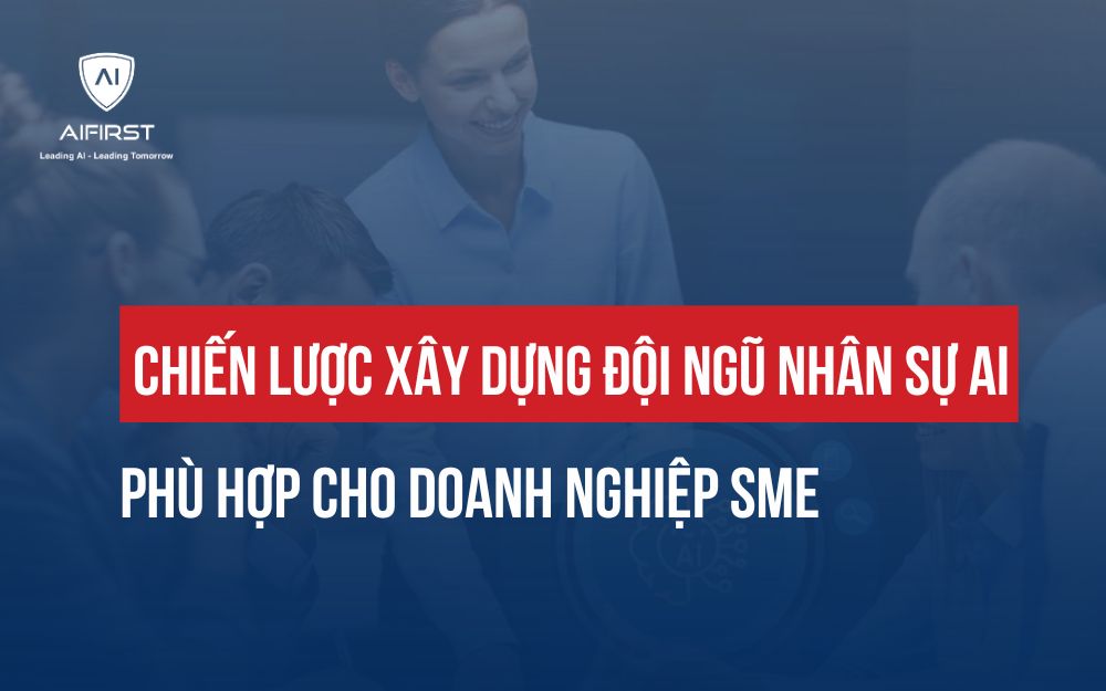 CHIẾN LƯỢC XÂY DỰNG ĐỘI NGŨ NHÂN SỰ AI PHÙ HỢP CHO DOANH NGHIỆP SME