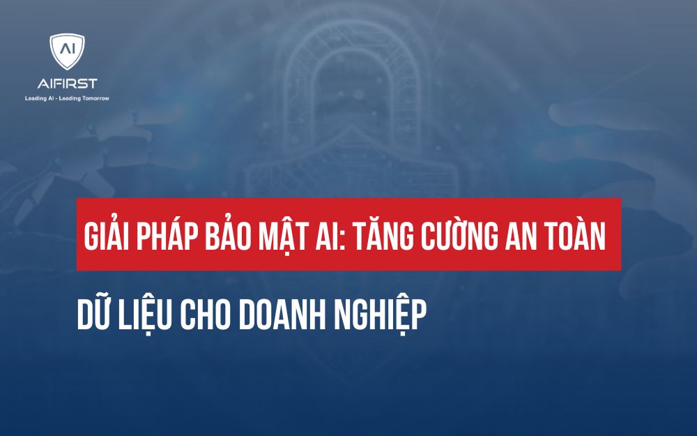 GIẢI PHÁP BẢO MẬT AI: TĂNG CƯỜNG AN TOÀN DỮ LIỆU CHO DOANH NGHIỆP