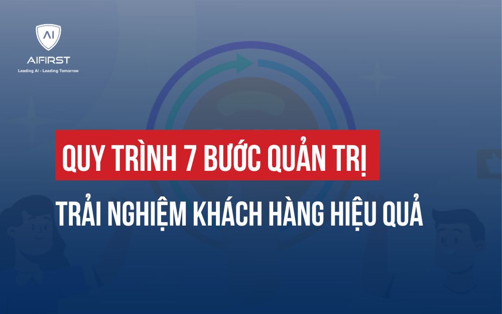 QUY TRÌNH 7 BƯỚC QUẢN TRỊ TRẢI NGHIỆM KHÁCH HÀNG HIỆU QUẢ