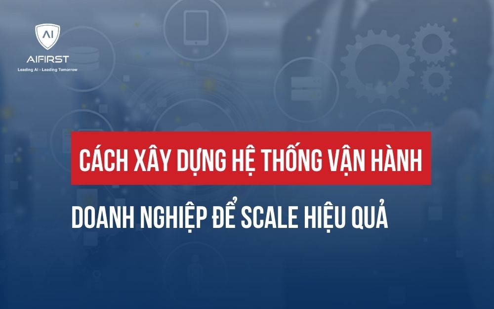 CÁCH XÂY DỰNG HỆ THỐNG VẬN HÀNH DOANH NGHIỆP ĐỂ SCALE HIỆU QUẢ