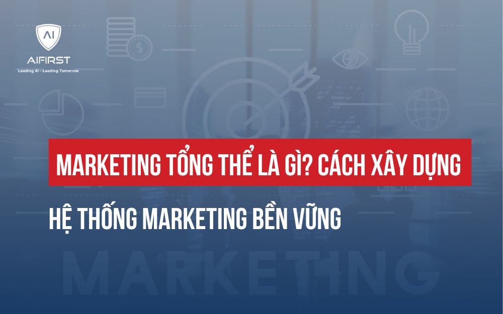 MARKETING TỔNG THỂ LÀ GÌ? CÁCH XÂY DỰNG HỆ THỐNG MARKETING BỀN VỮNG