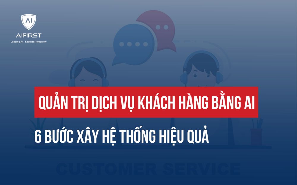 QUẢN TRỊ DỊCH VỤ KHÁCH HÀNG BẰNG AI: 6 BƯỚC XÂY HỆ THỐNG HIỆU QUẢ