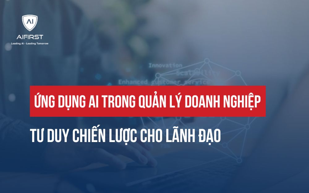 ỨNG DỤNG AI TRONG QUẢN LÝ DOANH NGHIỆP: TƯ DUY CHIẾN LƯỢC CHO SẾP