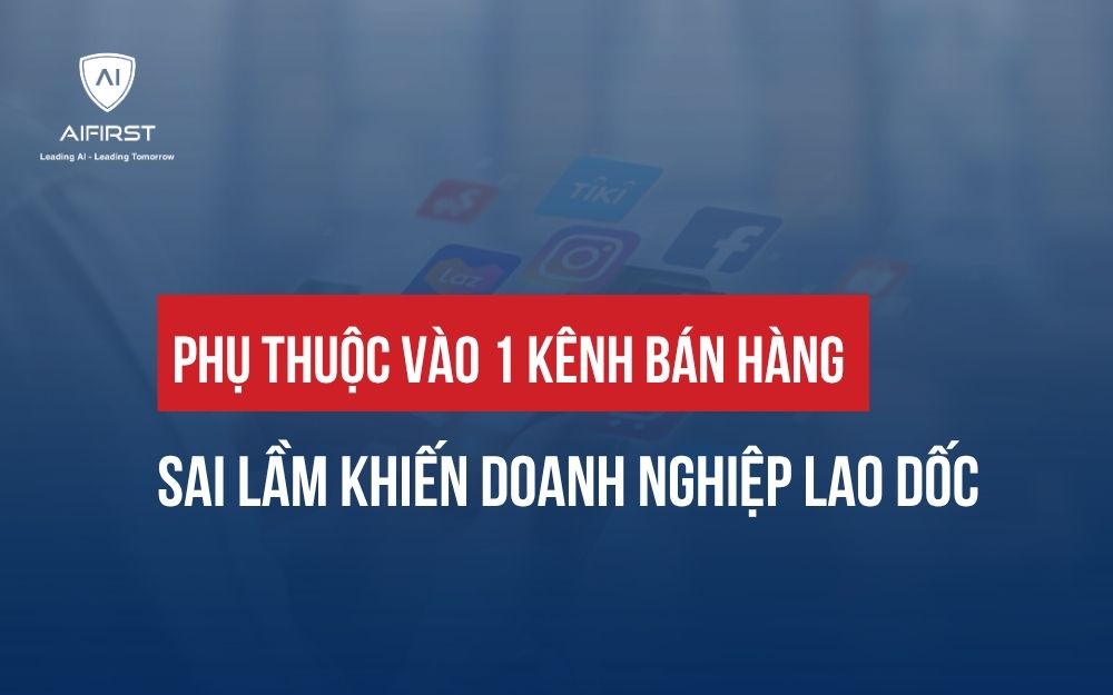 PHỤ THUỘC VÀO 1 KÊNH BÁN HÀNG: SAI LẦM KHIẾN DOANH NGHIỆP LAO DỐC