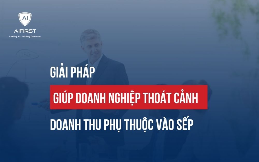 GIẢI PHÁP GIÚP DOANH NGHIỆP THOÁT CẢNH DOANH THU PHỤ THUỘC VÀO SẾP