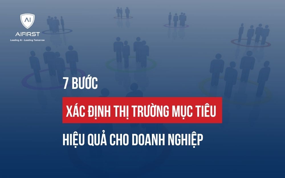 7 BƯỚC XÁC ĐỊNH THỊ TRƯỜNG MỤC TIÊU HIỆU QUẢ CHO DOANH NGHIỆP