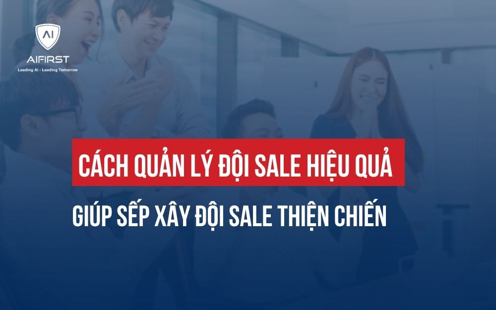 CÁCH QUẢN LÝ ĐỘI SALE HIỆU QUẢ GIÚP SẾP XÂY ĐỘI SALE THIỆN CHIẾN