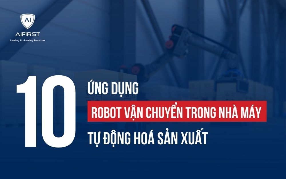 10 ỨNG DỤNG ROBOT VẬN CHUYỂN TRONG NHÀ MÁY TỰ ĐỘNG HÓA SẢN XUẤT