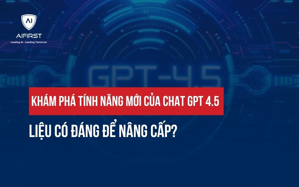 KHÁM PHÁ TÍNH NĂNG MỚI CỦA CHAT GPT 4.5: LIỆU CÓ ĐÁNG ĐỂ NÂNG CẤP?