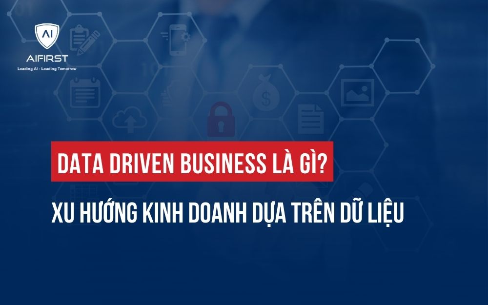 DATA DRIVEN BUSINESS LÀ GÌ? XU HƯỚNG KINH DOANH DỰA TRÊN DỮ LIỆU