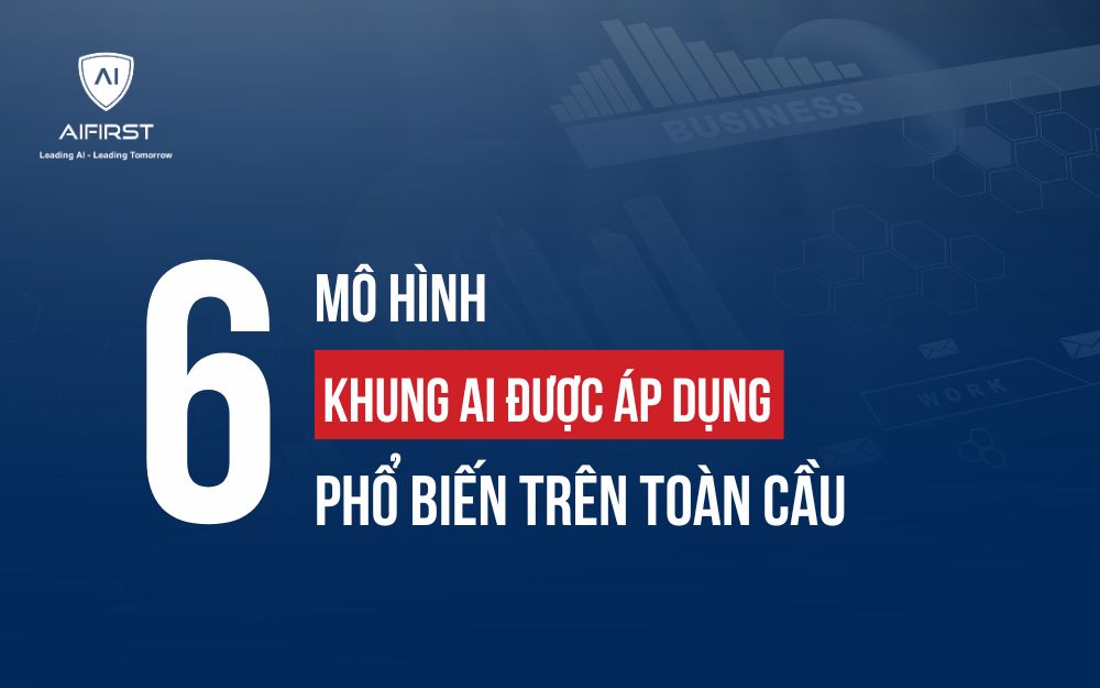 6 MÔ HÌNH KHUNG AI ĐƯỢC ÁP DỤNG PHỔ BIẾN TRÊN TOÀN CẦU