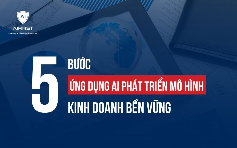 5 BƯỚC ỨNG DỤNG AI PHÁT TRIỂN MÔ HÌNH KINH DOANH BỀN VỮNG