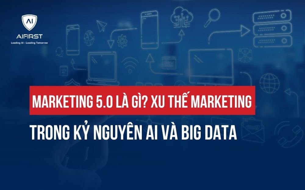 MARKETING 5.0 LÀ GÌ? XU THẾ MARKETING TRONG KỶ NGUYÊN AI VÀ BIG DATA