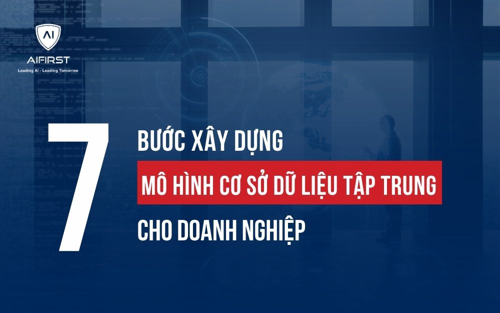 7 BƯỚC XÂY DỰNG MÔ HÌNH CƠ SỞ DỮ LIỆU TẬP TRUNG CHO DOANH NGHIỆP