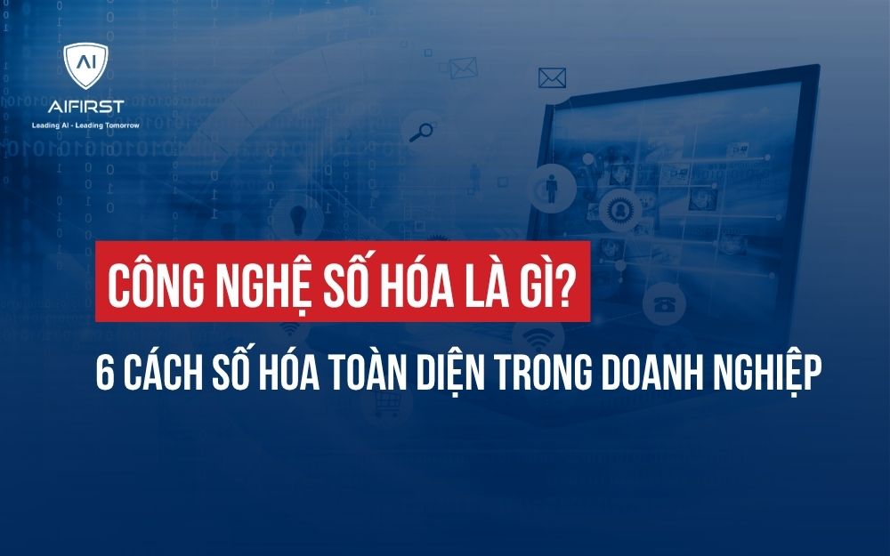 CÔNG NGHỆ SỐ HÓA LÀ GÌ? 6 CÁCH SỐ HÓA TOÀN DIỆN TRONG DOANH NGHIỆP